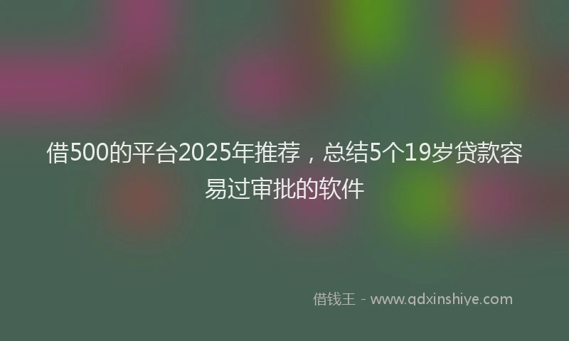 借500的平台2025年推荐，总结5个19岁贷款容易过审批的软件