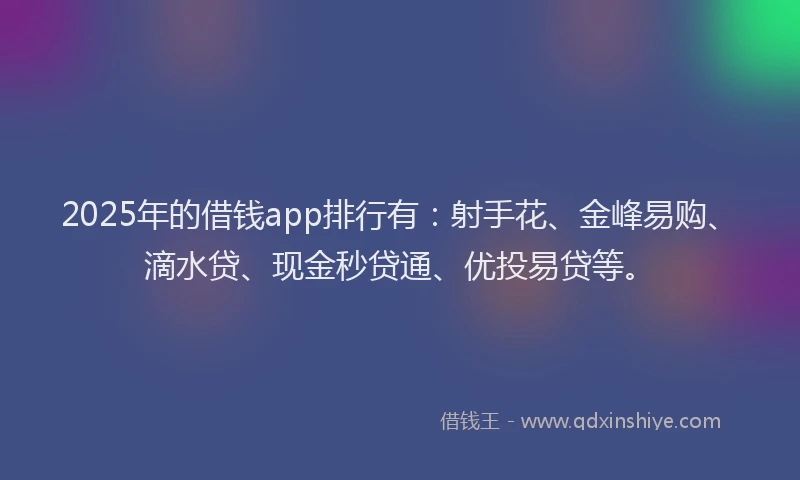 2025年的借钱app排行有：射手花、金峰易购、滴水贷、现金秒贷通、优投易贷等。