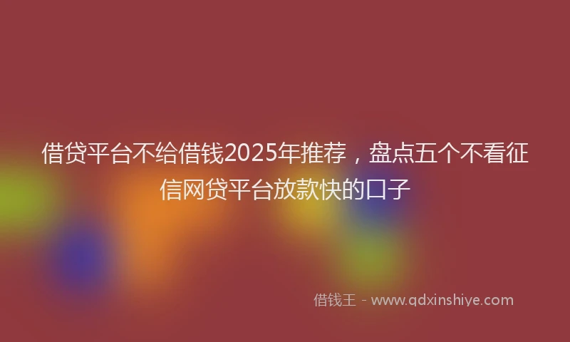 借贷平台不给借钱2025年推荐，盘点五个不看征信网贷平台放款快的口子