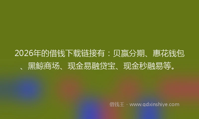 2026年的借钱下载链接有：贝赢分期、惠花钱包、黑鲸商场、现金易融贷宝、现金秒融易等。