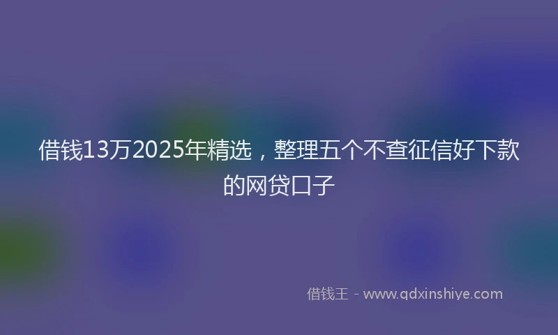 借钱13万2025年精选，整理五个不查征信好下款的网贷口子