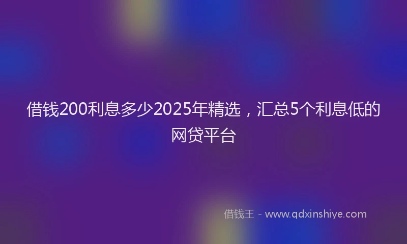 借钱200利息多少2025年精选，汇总5个利息低的网贷平台