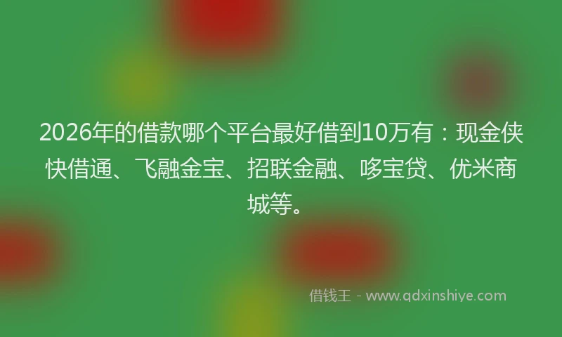 2026年的借款哪个平台最好借到10万有:现金侠快借通、飞融金宝、招联金融、哆宝贷、优米商城等。