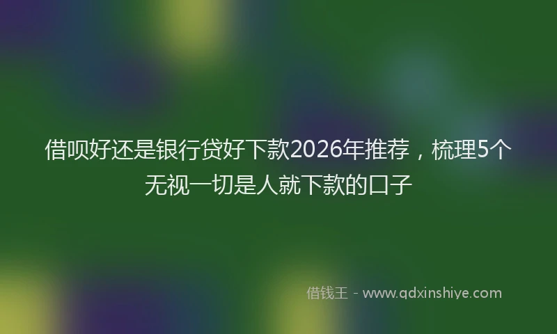 借呗好还是银行贷好下款2026年推荐,梳理5个无视一切是人就下款的口子