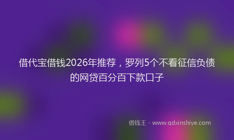 借代宝借钱2026年推荐,罗列5个不看征信负债的网贷百分百下款口子