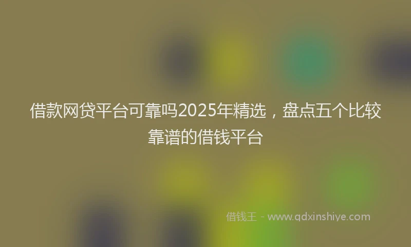 借款网贷平台可靠吗2025年精选，盘点五个比较靠谱的借钱平台