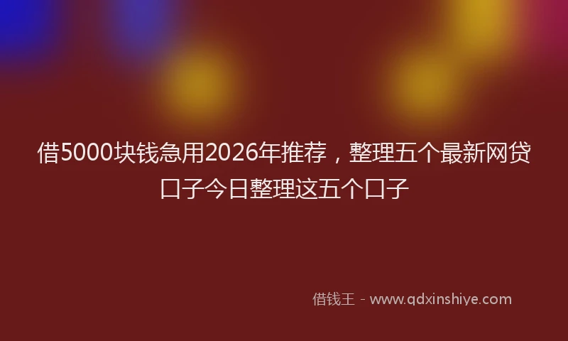 借5000块钱急用2026年推荐,整理五个最新网贷口子今日整理这五个口子