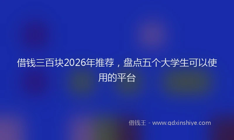 借钱三百块2026年推荐,盘点五个大学生可以使用的平台