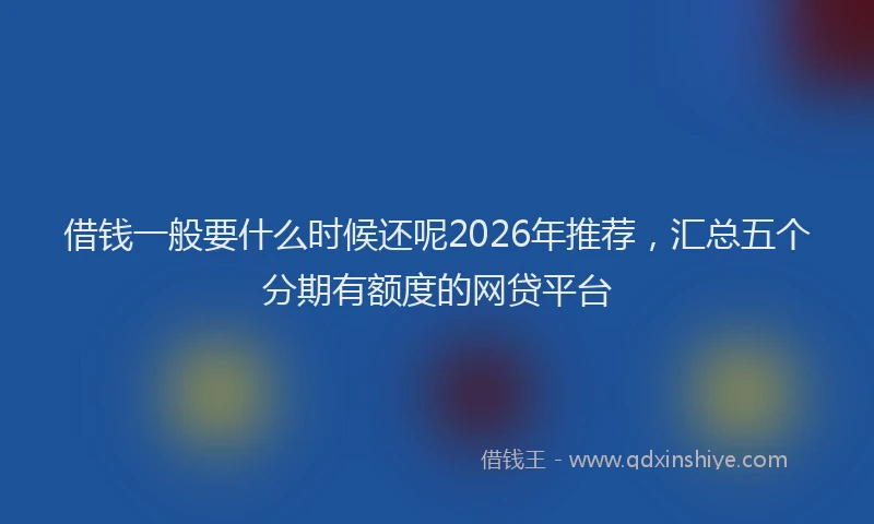 借钱一般要什么时候还呢2026年推荐,汇总五个分期有额度的网贷平台