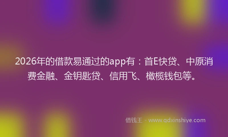 2026年的借款易通过的app有:首E快贷、中原消费金融、金钥匙贷、信用飞、橄榄钱包等。