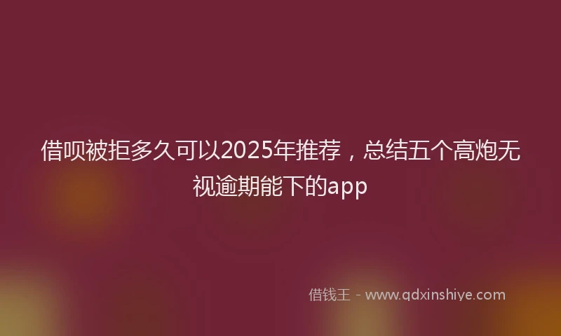 借呗被拒多久可以2025年推荐，总结五个高炮无视逾期能下的app