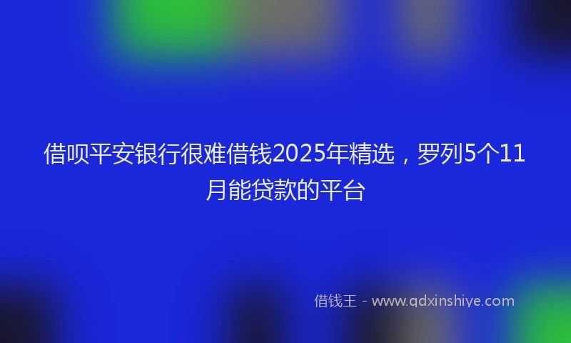 借呗平安银行很难借钱2025年精选,罗列5个11月能贷款的平台