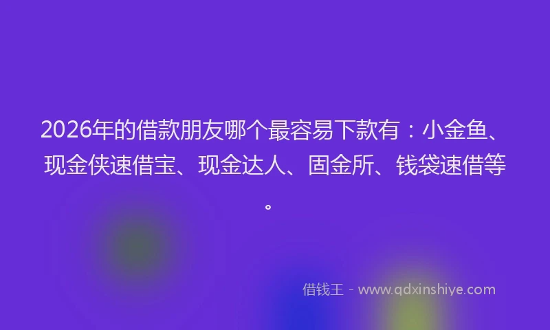 2026年的借款朋友哪个最容易下款有:小金鱼、现金侠速借宝、现金达人、固金所、钱袋速借等。