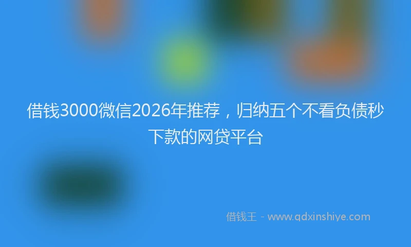 借钱3000微信2026年推荐，归纳五个不看负债秒下款的网贷平台