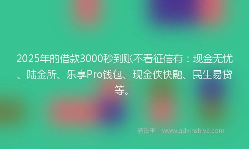 2025年的借款3000秒到账不看征信有：现金无忧、陆金所、乐享Pro钱包、现金侠快融、民生易贷等。
