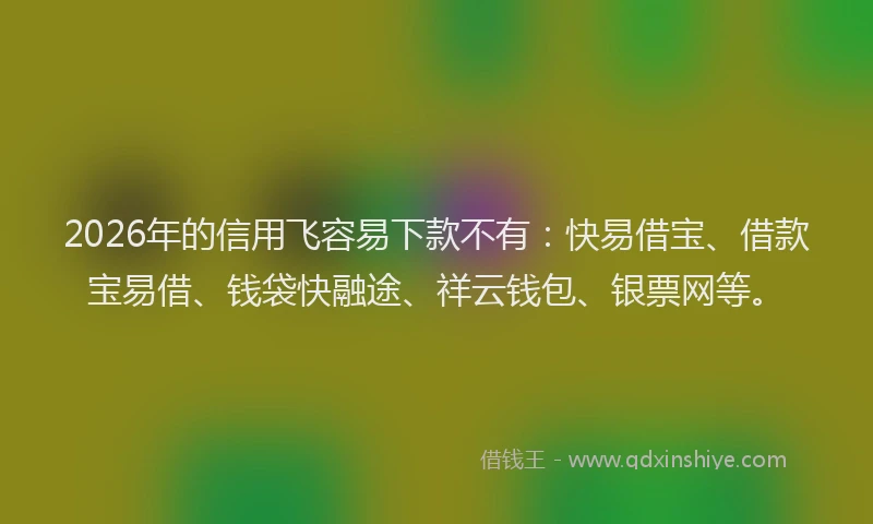 2026年的信用飞容易下款不有：快易借宝、借款宝易借、钱袋快融途、祥云钱包、银票网等。