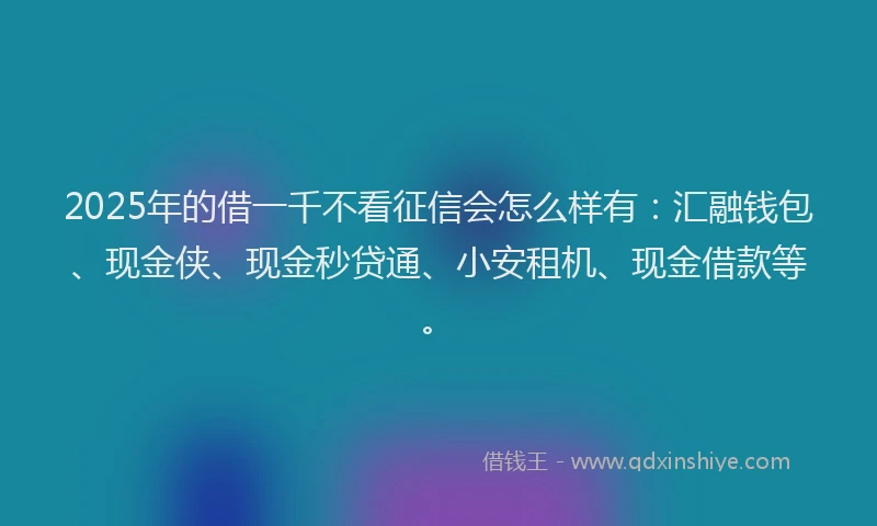 2025年的借一千不看征信会怎么样有:汇融钱包、现金侠、现金秒贷通、小安租机、现金借款等。