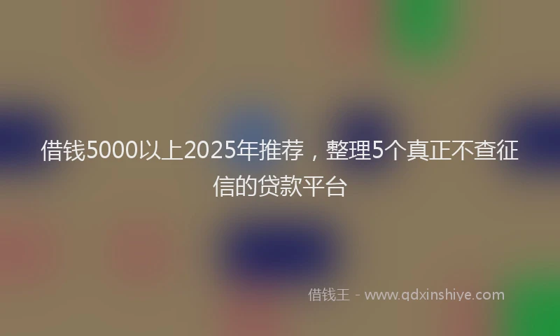 借钱5000以上2025年推荐，整理5个真正不查征信的贷款平台