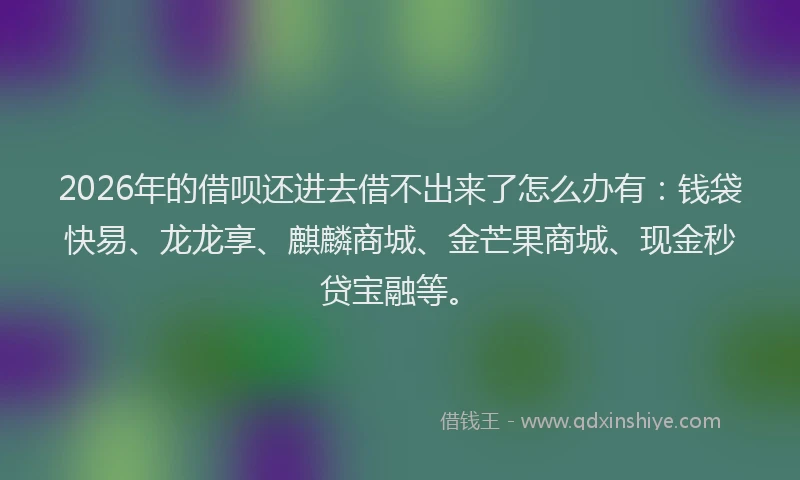 2026年的借呗还进去借不出来了怎么办有：钱袋快易、龙龙享、麒麟商城、金芒果商城、现金秒贷宝融等。