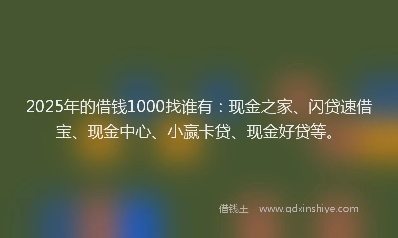 2025年的借钱1000找谁有：现金之家、闪贷速借宝、现金中心、小赢卡贷、现金好贷等。