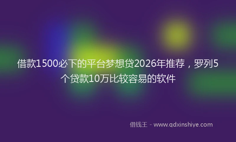 借款1500必下的平台梦想贷2026年推荐，罗列5个贷款10万比较容易的软件