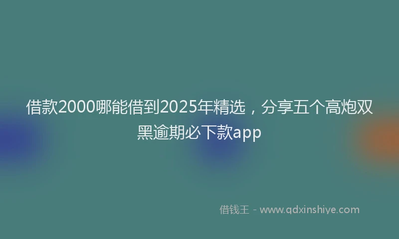 借款2000哪能借到2025年精选，分享五个高炮双黑逾期必下款app