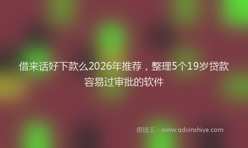 借来话好下款么2026年推荐，整理5个19岁贷款容易过审批的软件