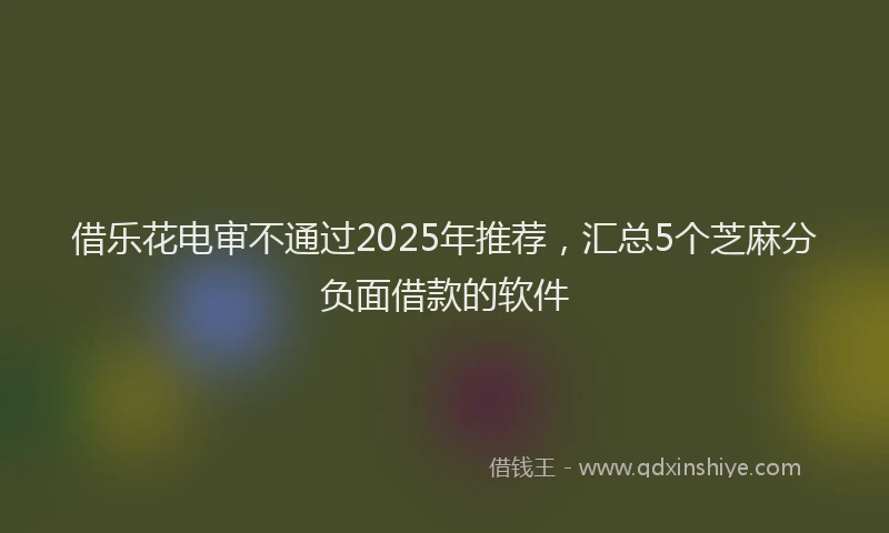 借乐花电审不通过2025年推荐，汇总5个芝麻分负面借款的软件