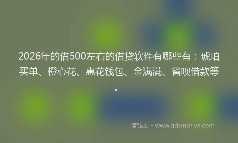 2026年的借500左右的借贷软件有哪些有:琥珀买单、橙心花、惠花钱包、金满满、省呗借款等。