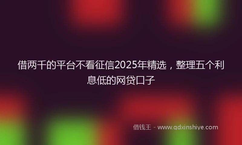 借两千的平台不看征信2025年精选，整理五个利息低的网贷口子