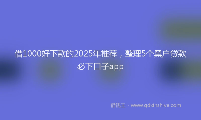 借1000好下款的2025年推荐，整理5个黑户贷款必下口子app