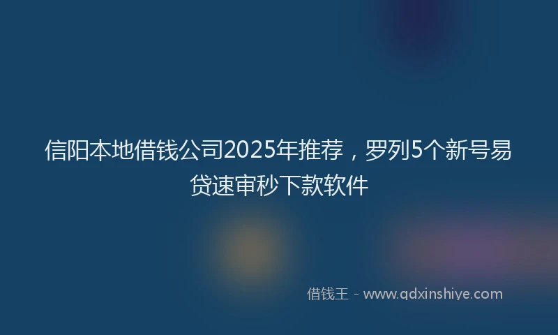 信阳本地借钱公司2025年推荐,罗列5个新号易贷速审秒下款软件