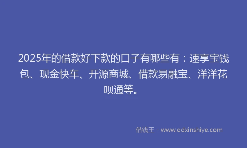 2025年的借款好下款的口子有哪些有：速享宝钱包、现金快车、开源商城、借款易融宝、洋洋花呗通等。