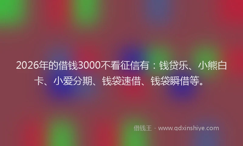 2026年的借钱3000不看征信有：钱贷乐、小熊白卡、小爱分期、钱袋速借、钱袋瞬借等。