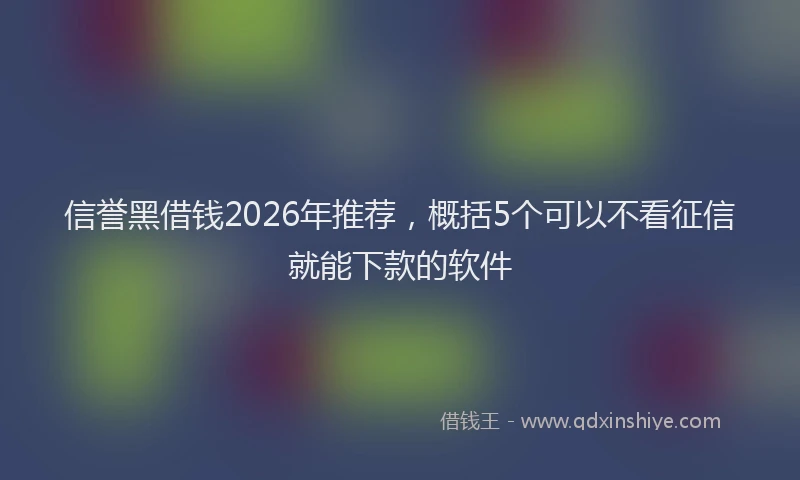 信誉黑借钱2026年推荐，概括5个可以不看征信就能下款的软件