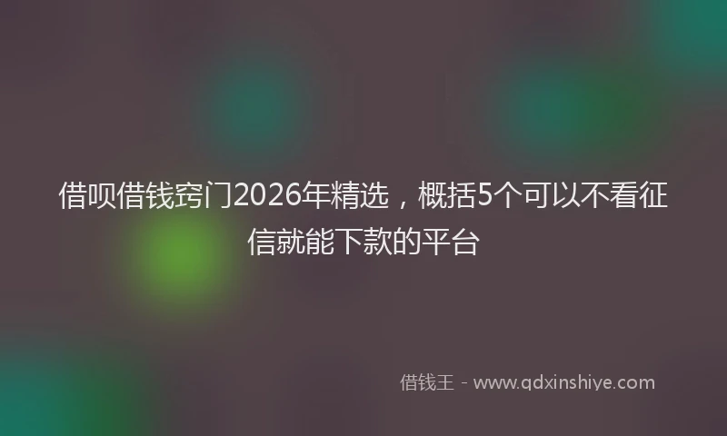 借呗借钱窍门2026年精选，概括5个可以不看征信就能下款的平台