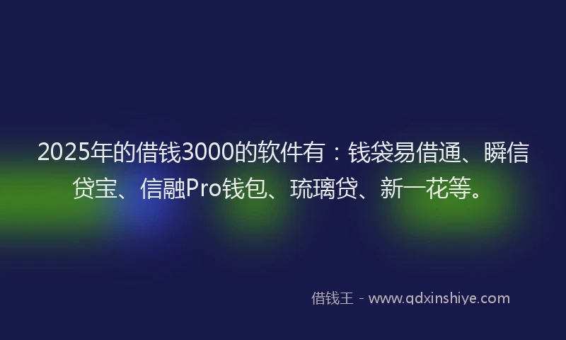 2025年的借钱3000的软件有:钱袋易借通、瞬信贷宝、信融Pro钱包、琉璃贷、新一花等。