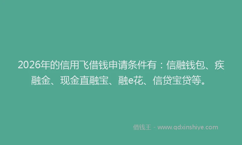 2026年的信用飞借钱申请条件有:信融钱包、疾融金、现金直融宝、融e花、信贷宝贷等。