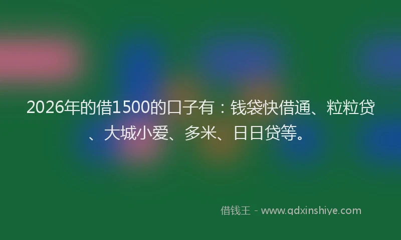 2026年的借1500的口子有：钱袋快借通、粒粒贷、大城小爱、多米、日日贷等。