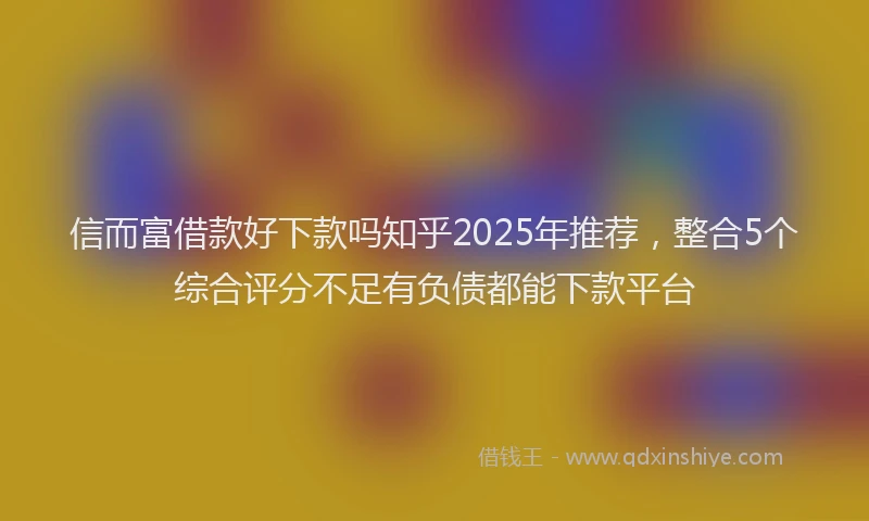 信而富借款好下款吗知乎2025年推荐，整合5个综合评分不足有负债都能下款平台