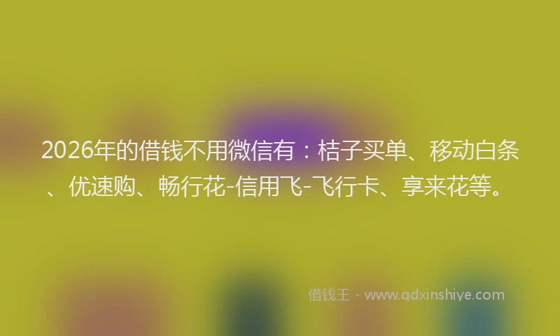 2026年的借钱不用微信有：桔子买单、移动白条、优速购、畅行花-信用飞-飞行卡、享来花等。
