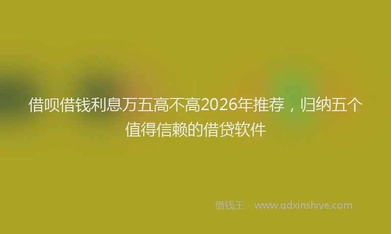 借呗借钱利息万五高不高2026年推荐，归纳五个值得信赖的借贷软件