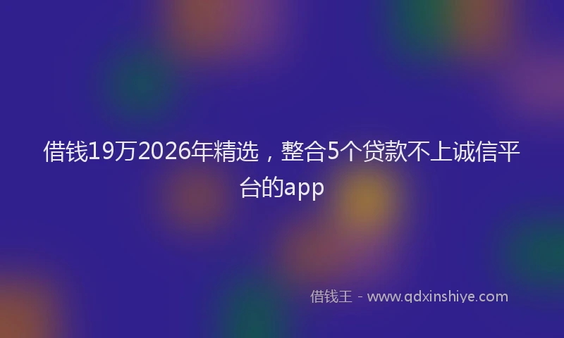 借钱19万2026年精选,整合5个贷款不上诚信平台的app