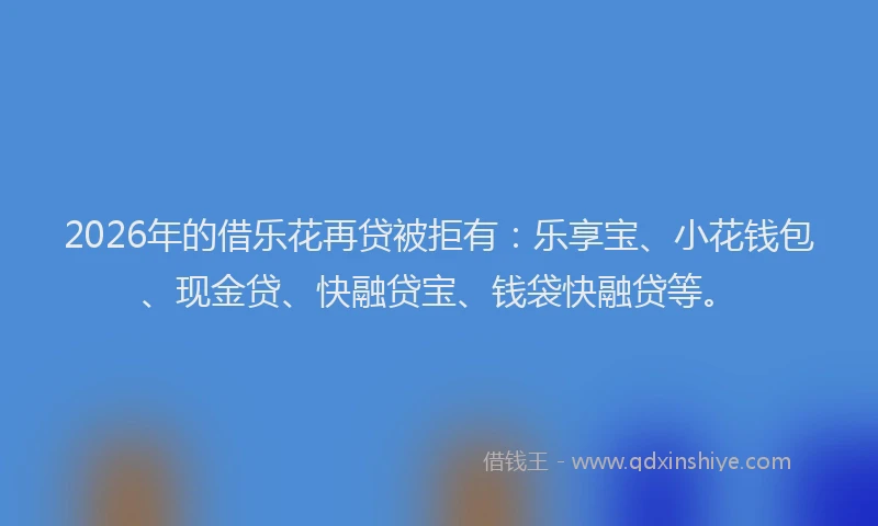 2026年的借乐花再贷被拒有：乐享宝、小花钱包、现金贷、快融贷宝、钱袋快融贷等。