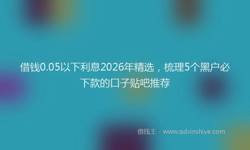 借钱0.05以下利息2026年精选，梳理5个黑户必下款的口子贴吧推荐