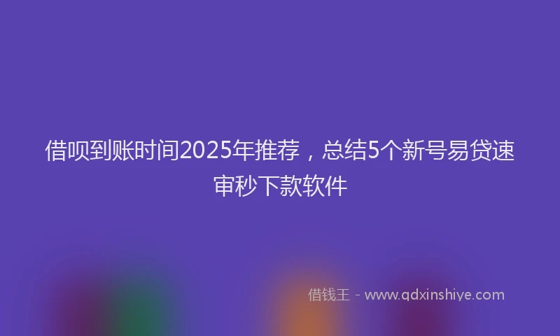 借呗到账时间2025年推荐，总结5个新号易贷速审秒下款软件