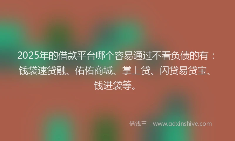 2025年的借款平台哪个容易通过不看负债的有:钱袋速贷融、佑佑商城、掌上贷、闪贷易贷宝、钱进袋等。