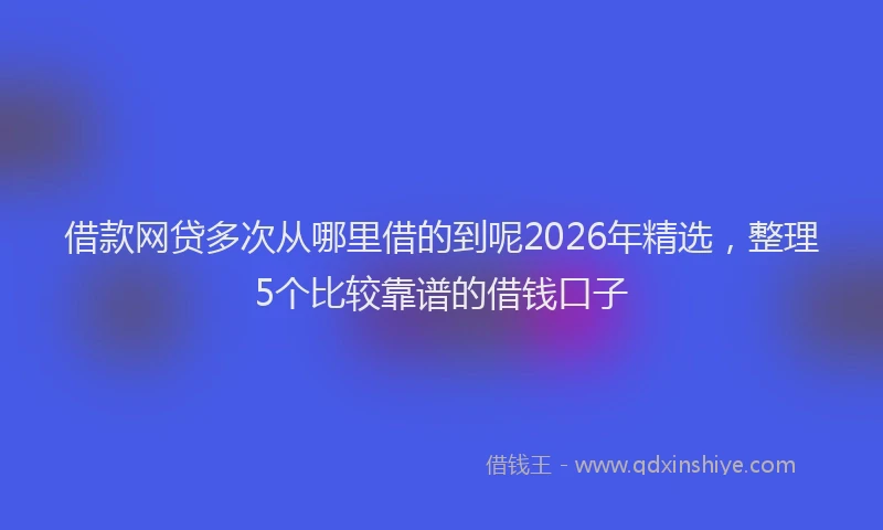 借款网贷多次从哪里借的到呢2026年精选,整理5个比较靠谱的借钱口子