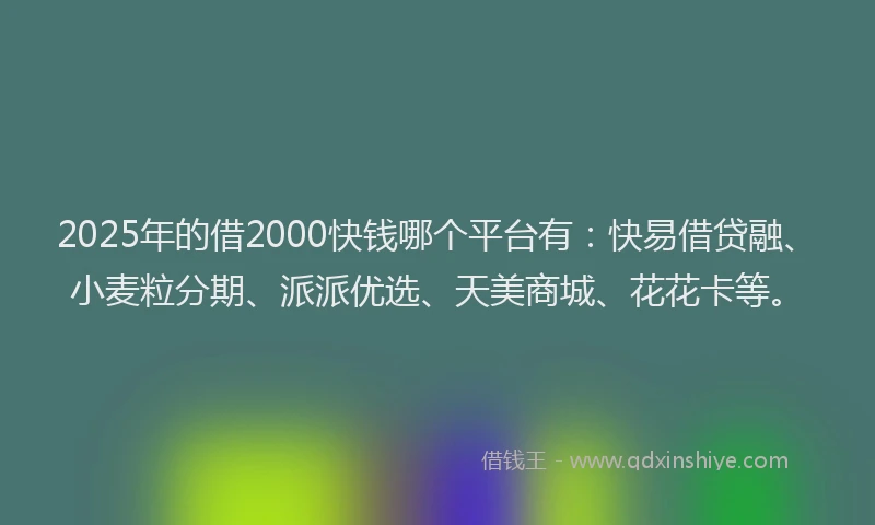 2025年的借2000快钱哪个平台有:快易借贷融、小麦粒分期、派派优选、天美商城、花花卡等。
