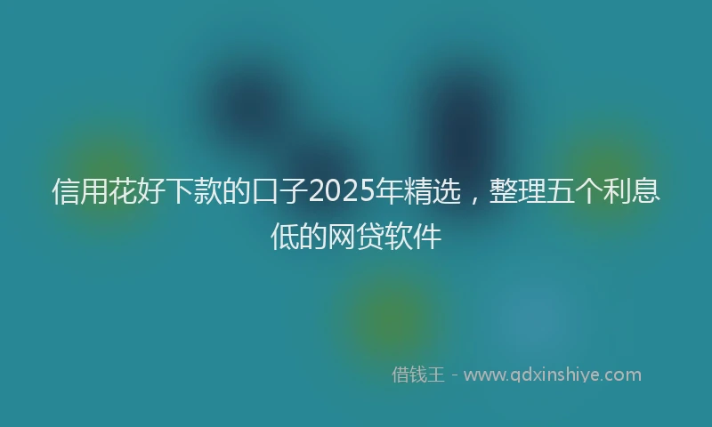 信用花好下款的口子2025年精选，整理五个利息低的网贷软件
